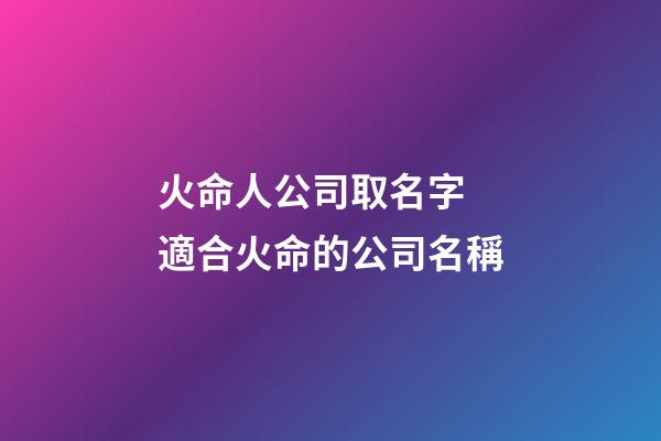 火命人公司取名字 適合火命的公司名稱-第1張-公司起名-玄機派
